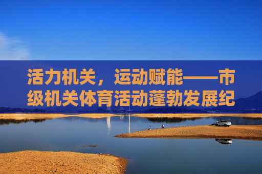 活力机关,运动赋能——市级机关体育活动蓬勃发展纪实,活力机关 运动赋能,市级机关体育活动蓬勃发展 活力机关,运动赋能——市级机关体育活动蓬勃发展纪实,活力机关 运动赋能,市级机关体育活动蓬勃发展