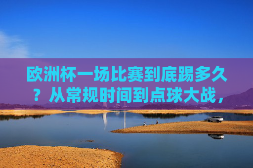 欧洲杯一场比赛到底踢多久?从常规时间到点球大战,全流程解析,欧洲杯比赛时长全流程解析,从常规时间到点球大战 欧洲杯一场比赛到底踢多久?从常规时间到点球大战,全流程解析,欧洲杯比赛时长全流程解析,从常规时间到点球大战
