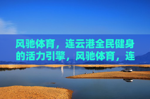 风驰体育,连云港全民健身的活力引擎,风驰体育,连云港全民健身的活力引擎 风驰体育,连云港全民健身的活力引擎,风驰体育,连云港全民健身的活力引擎
