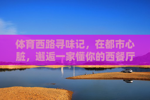 体育西路寻味记，在都市心脏，邂逅一家懂你的西餐厅，都市心脏寻味记，体育西路那家懂你的西餐厅