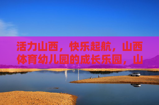 活力山西，快乐起航，山西体育幼儿园的成长乐园，山西体育幼儿园，活力起航，快乐成长乐园