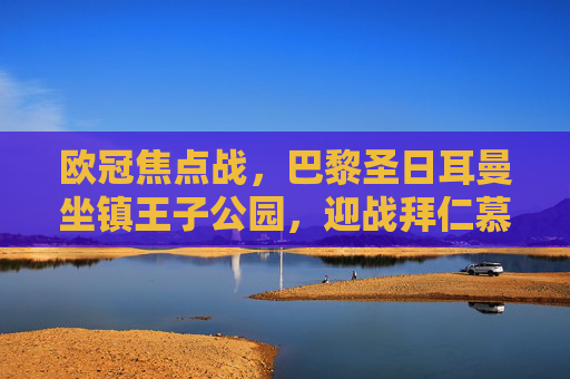 欧冠焦点战，巴黎圣日耳曼坐镇王子公园，迎战拜仁慕尼黑强强对话，欧冠焦点战，巴黎圣日耳曼坐镇王子公园迎战拜仁慕尼黑 强强对话