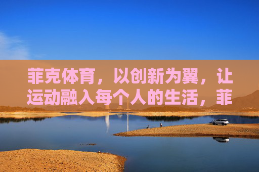 菲克体育，以创新为翼，让运动融入每个人的生活，菲克体育，创新为翼，运动融入生活