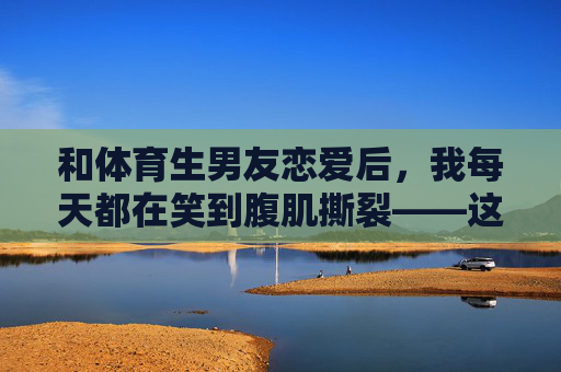 和体育生男友恋爱后，我每天都在笑到腹肌撕裂——这届男友，主打一个硬核搞笑！体育生男友硬核搞笑，笑到腹肌撕裂！