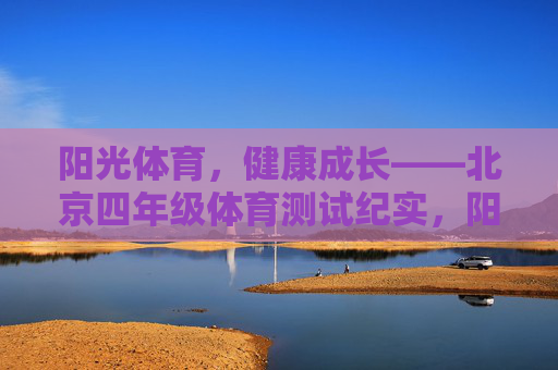 阳光体育,健康成长——北京四年级体育测试纪实,阳光体育促成长——北京四年级体育测试纪实 阳光体育,健康成长——北京四年级体育测试纪实,阳光体育促成长——北京四年级体育测试纪实