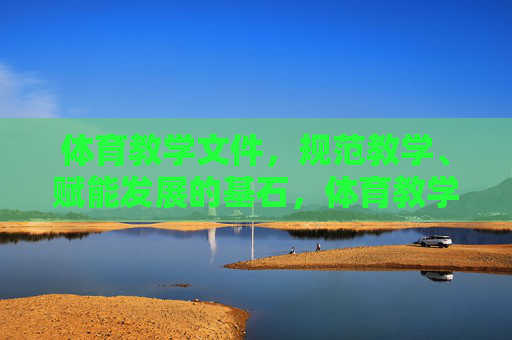 体育教学文件，规范教学、赋能发展的基石，体育教学文件，规范教学与赋能发展的基石