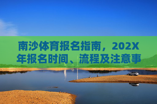 南沙体育报名指南,202X年报名时间、流程及注意事项,202X年南沙体育报名指南,时间、流程及注意事项 南沙体育报名指南,202X年报名时间、流程及注意事项,202X年南沙体育报名指南,时间、流程及注意事项