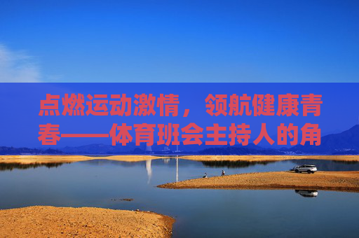 点燃运动激情,领航健康青春——体育班会主持人的角色与使命,点燃运动激情,领航健康青春——体育班会主持人的使命 点燃运动激情,领航健康青春——体育班会主持人的角色与使命,点燃运动激情,领航健康青春——体育班会主持人的使命