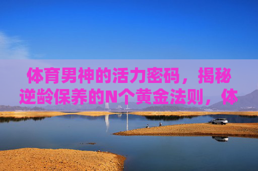体育男神的活力密码,揭秘逆龄保养的N个黄金法则,体育男神活力逆龄密码,黄金保养法则 体育男神的活力密码,揭秘逆龄保养的N个黄金法则,体育男神活力逆龄密码,黄金保养法则