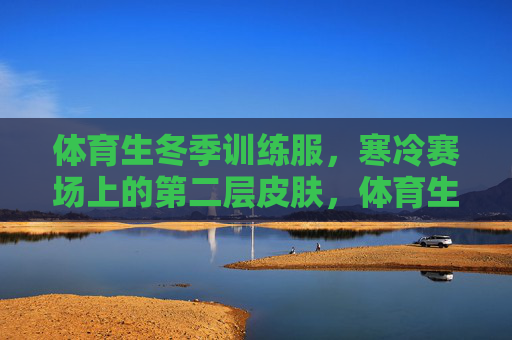 体育生冬季训练服，寒冷赛场上的第二层皮肤，体育生冬季训练服，寒冷赛场的第二层皮肤