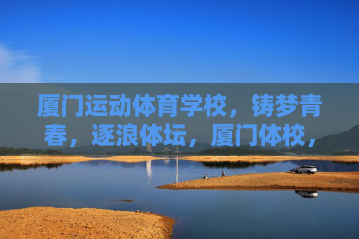 厦门运动体育学校,铸梦青春,逐浪体坛,厦门体校,青春铸梦,逐浪体坛 厦门运动体育学校,铸梦青春,逐浪体坛,厦门体校,青春铸梦,逐浪体坛