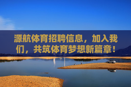 源航体育招聘信息,加入我们,共筑体育梦想新篇章!源航体育招聘,共筑体育梦想新篇章 源航体育招聘信息,加入我们,共筑体育梦想新篇章!源航体育招聘,共筑体育梦想新篇章