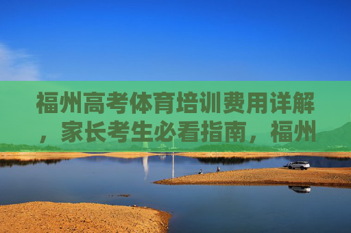 福州高考体育培训费用详解，家长考生必看指南，福州高考体育培训费用详解，家长考生必看