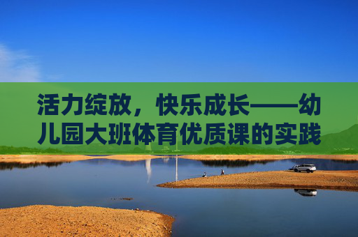 活力绽放,快乐成长——幼儿园大班体育优质课的实践与探索,活力绽放 快乐成长,幼儿园大班体育优质课实践探索 活力绽放,快乐成长——幼儿园大班体育优质课的实践与探索,活力绽放 快乐成长,幼儿园大班体育优质课实践探索