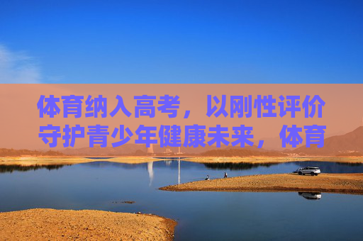 体育纳入高考，以刚性评价守护青少年健康未来，体育纳入高考，以刚性评价守护青少年健康未来