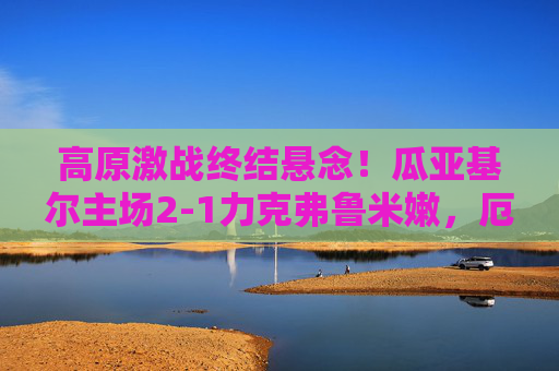 高原激战终结悬念!瓜亚基尔主场2-1力克弗鲁米嫩,厄甲积分榜格局生变,高原激战终结悬念!瓜亚基尔2-1力克弗鲁米嫩 厄甲积分榜格局生变 高原激战终结悬念!瓜亚基尔主场2-1力克弗鲁米嫩,厄甲积分榜格局生变,高原激战终结悬念!瓜亚基尔2-1力克弗鲁米嫩 厄甲积分榜格局生变