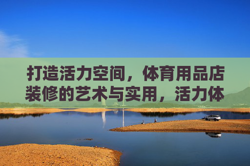 打造活力空间，体育用品店装修的艺术与实用，活力体育店装修，艺术与实用的空间塑造