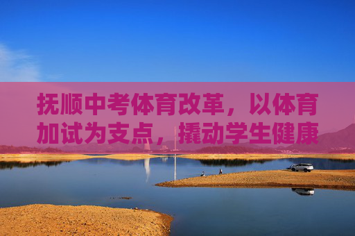抚顺中考体育改革,以体育加试为支点,撬动学生健康成长新生态,抚顺中考体育改革,以加试为支点,撬动健康成长新生态 抚顺中考体育改革,以体育加试为支点,撬动学生健康成长新生态,抚顺中考体育改革,以加试为支点,撬动健康成长新生态