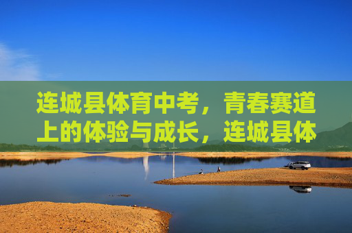 连城县体育中考,青春赛道上的体验与成长,连城县体育中考,青春赛道上的成长印记 连城县体育中考,青春赛道上的体验与成长,连城县体育中考,青春赛道上的成长印记