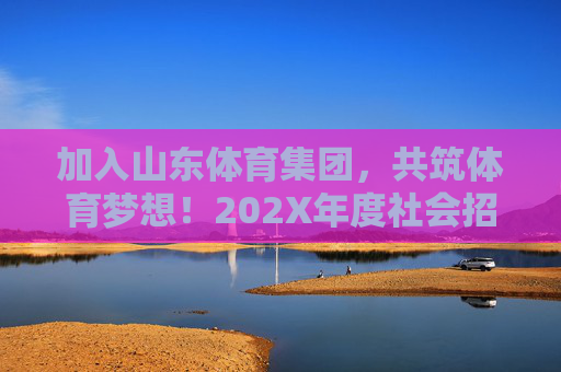 加入山东体育集团，共筑体育梦想！202X年度社会招聘及校园招聘公告，山东体育集团202X年度社会招聘及校园招聘公告