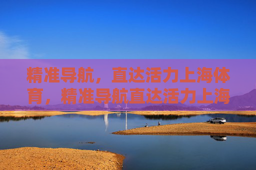 精准导航，直达活力上海体育，精准导航直达活力上海体育