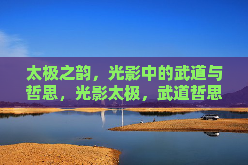 太极之韵,光影中的武道与哲思,光影太极,武道哲思之韵 太极之韵,光影中的武道与哲思,光影太极,武道哲思之韵
