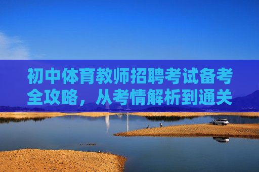 初中体育教师招聘考试备考全攻略,从考情解析到通关策略,初中体育教师招聘考试备考全攻略,从考情解析到通关策略 初中体育教师招聘考试备考全攻略,从考情解析到通关策略,初中体育教师招聘考试备考全攻略,从考情解析到通关策略
