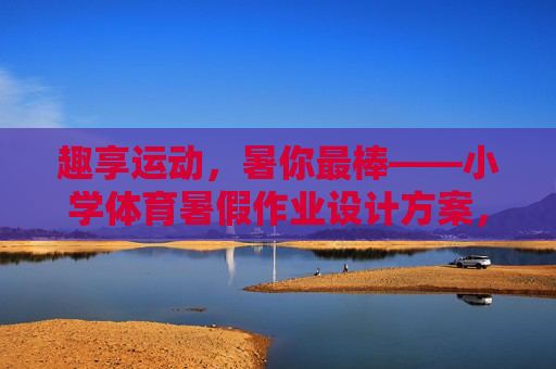 趣享运动,暑你最棒——小学体育暑假作业设计方案,趣享运动,暑你最棒——小学体育暑假作业设计方案 趣享运动,暑你最棒——小学体育暑假作业设计方案,趣享运动,暑你最棒——小学体育暑假作业设计方案