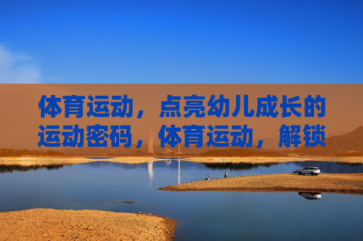 体育运动，点亮幼儿成长的运动密码，体育运动，解锁幼儿成长的密码