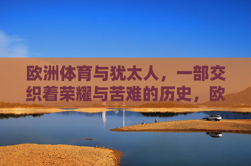 欧洲体育与犹太人,一部交织着荣耀与苦难的历史,欧洲体育与犹太人,荣耀与苦难的交织史 欧洲体育与犹太人,一部交织着荣耀与苦难的历史,欧洲体育与犹太人,荣耀与苦难的交织史