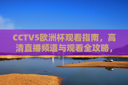 CCTV5欧洲杯观看指南,高清直播频道与观看全攻略,CCTV5欧洲杯高清观看全攻略 CCTV5欧洲杯观看指南,高清直播频道与观看全攻略,CCTV5欧洲杯高清观看全攻略