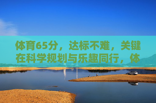 体育65分,达标不难,关键在科学规划与乐趣同行,体育65分达标,科学规划与乐趣同行 体育65分,达标不难,关键在科学规划与乐趣同行,体育65分达标,科学规划与乐趣同行