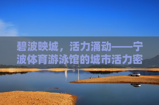碧波映城,活力涌动——宁波体育游泳馆的城市活力密码,宁波体育游泳馆,碧波映城的活力密码 碧波映城,活力涌动——宁波体育游泳馆的城市活力密码,宁波体育游泳馆,碧波映城的活力密码