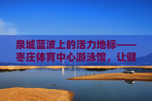 泉城蓝波上的活力地标——枣庄体育中心游泳馆,让健康与清凉同行,泉城蓝波活力地标——枣庄体育中心游泳馆,健康清凉同行 泉城蓝波上的活力地标——枣庄体育中心游泳馆,让健康与清凉同行,泉城蓝波活力地标——枣庄体育中心游泳馆,健康清凉同行