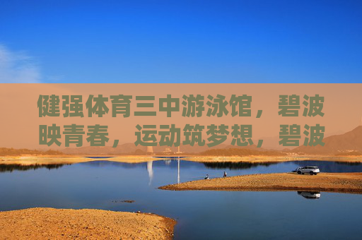 健强体育三中游泳馆,碧波映青春,运动筑梦想,碧波映青春,运动筑梦想 健强体育三中游泳馆,碧波映青春,运动筑梦想,碧波映青春,运动筑梦想