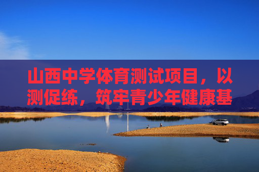 山西中学体育测试项目,以测促练,筑牢青少年健康基石,山西中学体育测试,以测促练筑牢青少年健康基石 山西中学体育测试项目,以测促练,筑牢青少年健康基石,山西中学体育测试,以测促练筑牢青少年健康基石