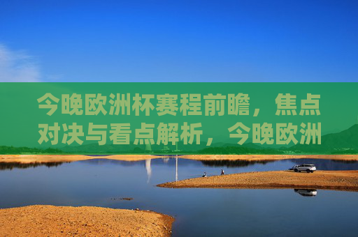 今晚欧洲杯赛程前瞻，焦点对决与看点解析，今晚欧洲杯前瞻，焦点对决与看点解析