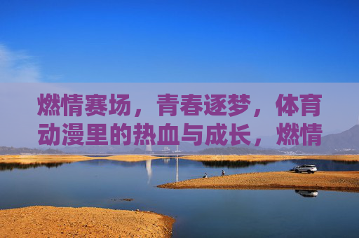 燃情赛场,青春逐梦,体育动漫里的热血与成长,燃情赛场,青春逐梦,体育动漫的热血成长 燃情赛场,青春逐梦,体育动漫里的热血与成长,燃情赛场,青春逐梦,体育动漫的热血成长