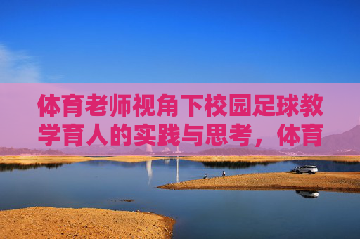 体育老师视角下校园足球教学育人的实践与思考,体育老师视角下校园足球教学育人的实践与思考 体育老师视角下校园足球教学育人的实践与思考,体育老师视角下校园足球教学育人的实践与思考
