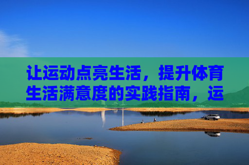 让运动点亮生活,提升体育生活满意度的实践指南,运动点亮生活,体育生活满意度实践指南 让运动点亮生活,提升体育生活满意度的实践指南,运动点亮生活,体育生活满意度实践指南