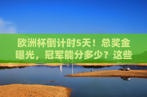 欧洲杯倒计时5天!总奖金曝光,冠军能分多少?这些细节藏不住了,欧洲杯倒计时5天!总奖金曝光,冠军能分多少? 欧洲杯倒计时5天!总奖金曝光,冠军能分多少?这些细节藏不住了,欧洲杯倒计时5天!总奖金曝光,冠军能分多少?
