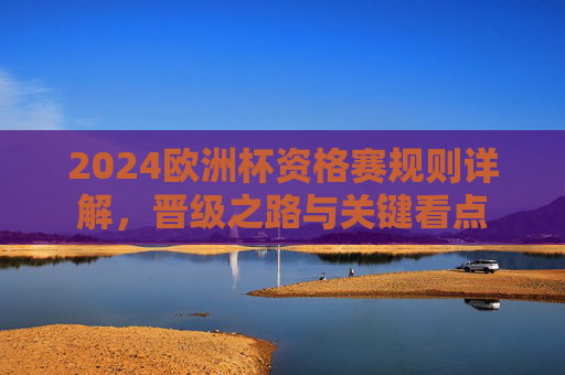 2024欧洲杯资格赛规则详解,晋级之路与关键看点 2024欧洲杯资格赛规则详解,晋级之路与关键看点