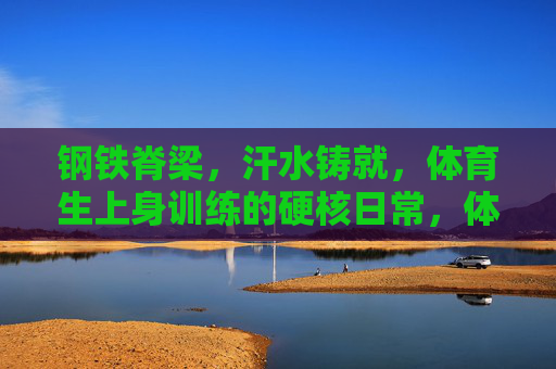 钢铁脊梁,汗水铸就,体育生上身训练的硬核日常,体育生硬核日常,汗水铸就钢铁脊梁 钢铁脊梁,汗水铸就,体育生上身训练的硬核日常,体育生硬核日常,汗水铸就钢铁脊梁