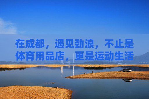 在成都,遇见劲浪,不止是体育用品店,更是运动生活空间,成都劲浪,不止是体育用品店,更是运动生活空间 在成都,遇见劲浪,不止是体育用品店,更是运动生活空间,成都劲浪,不止是体育用品店,更是运动生活空间