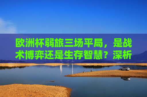 欧洲杯弱旅三场平局,是战术博弈还是生存智慧?深析规则背后的出线逻辑,欧洲杯弱旅三场平局,战术博弈与生存智慧下的出线逻辑 欧洲杯弱旅三场平局,是战术博弈还是生存智慧?深析规则背后的出线逻辑,欧洲杯弱旅三场平局,战术博弈与生存智慧下的出线逻辑