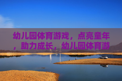 幼儿园体育游戏，点亮童年，助力成长，幼儿园体育游戏，点亮童年，助力成长