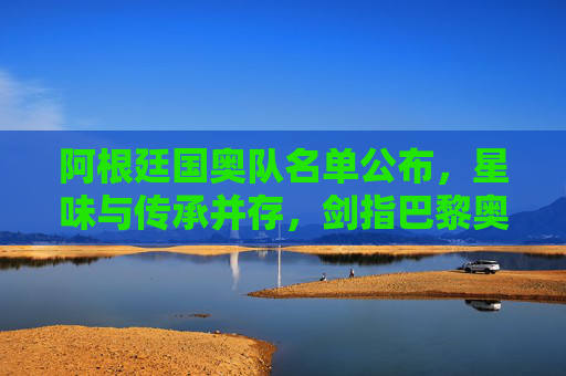 阿根廷国奥队名单公布,星味与传承并存,剑指巴黎奥运荣耀,阿根廷国奥队名单公布,星味传承剑指巴黎奥运荣耀 阿根廷国奥队名单公布,星味与传承并存,剑指巴黎奥运荣耀,阿根廷国奥队名单公布,星味传承剑指巴黎奥运荣耀