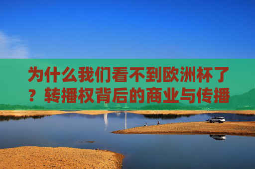 为什么我们看不到欧洲杯了？转播权背后的商业与传播逻辑，欧洲杯为何消失？转播权背后的商业传播逻辑