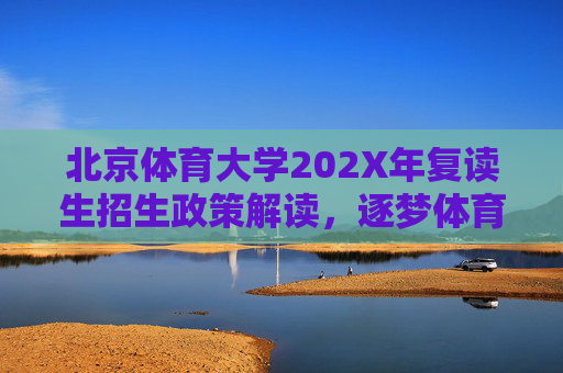 北京体育大学202X年复读生招生政策解读，逐梦体育，再战辉煌，北京体育大学202X年复读生招生政策解读，逐梦体育，再战辉煌