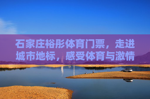 石家庄裕彤体育门票，走进城市地标，感受体育与激情的碰撞，石家庄裕彤体育门票，走进城市地标，碰撞体育激情